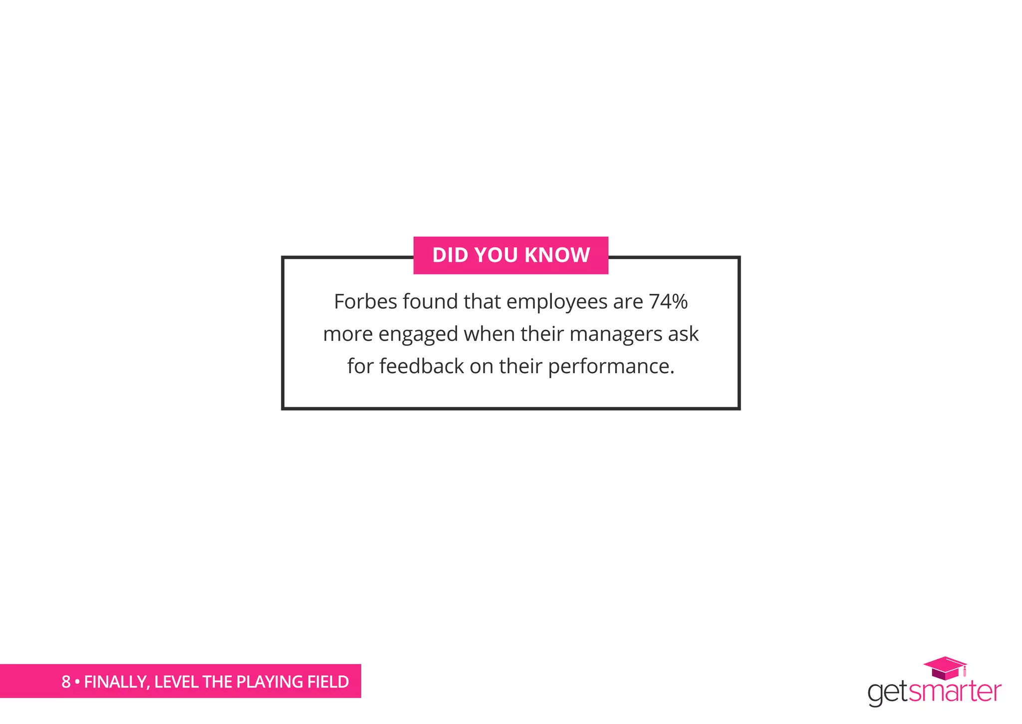 Forbes found that employees are 74%
more engaged when their managers ask
for feedback on their performance.
DID YOU KNOW
8 • FINALLY, LEVEL THE PLAYING FIELD
 