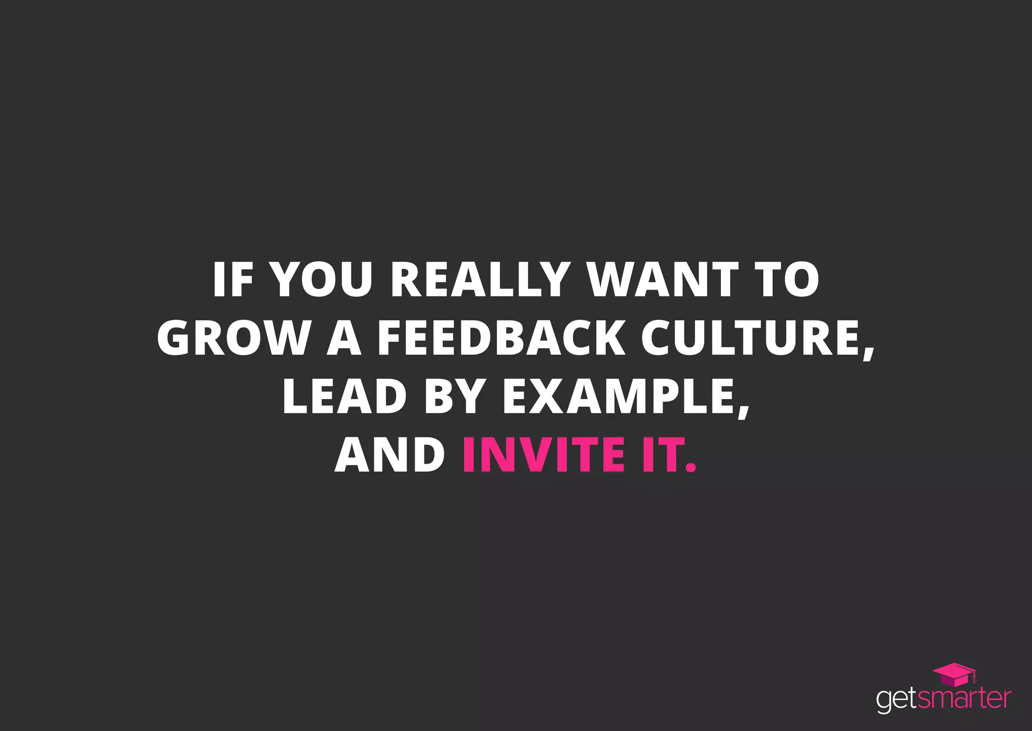 IF YOU REALLY WANT TO
GROW A FEEDBACK CULTURE,
LEAD BY EXAMPLE,
AND INVITE IT.
 