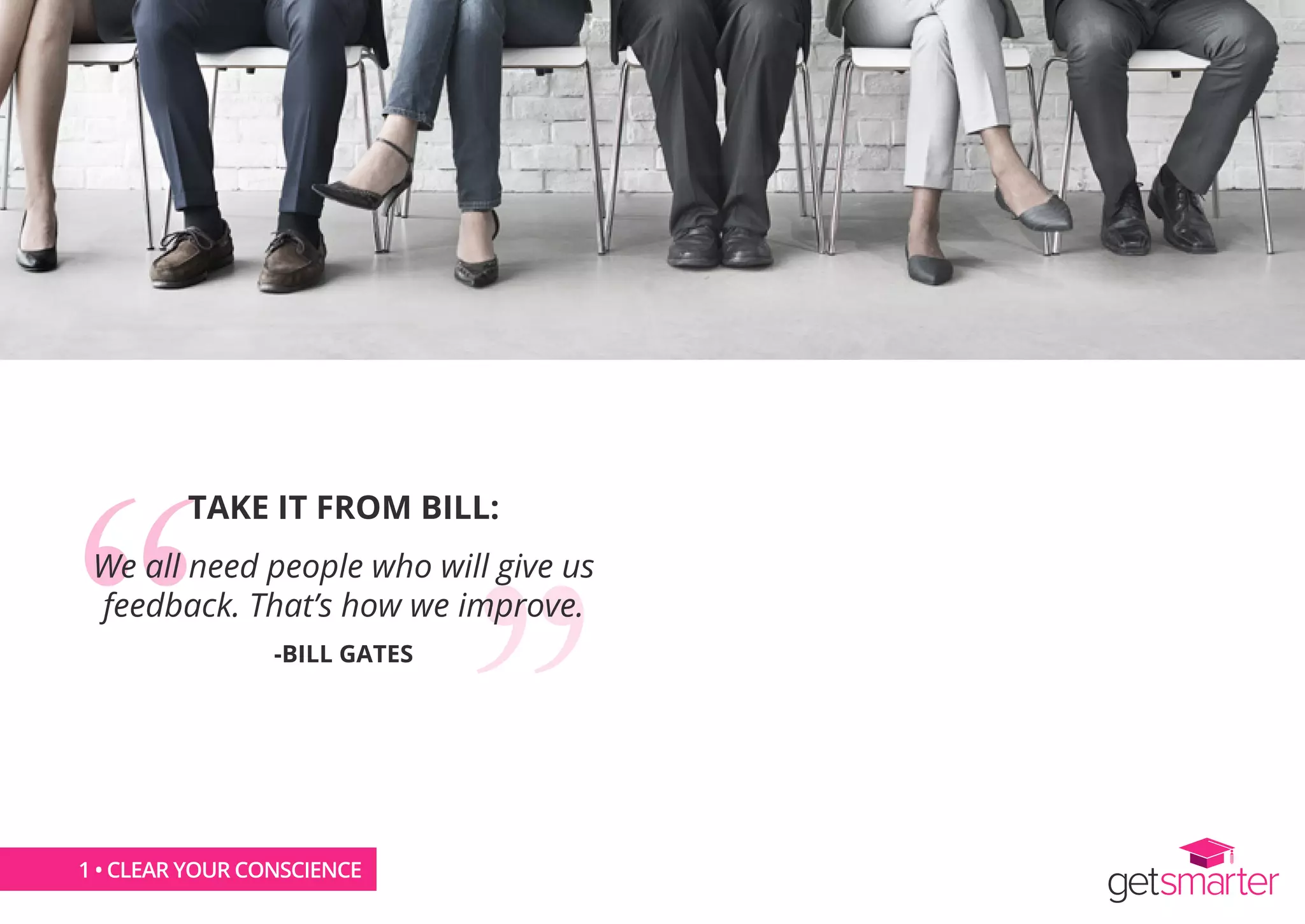 1 • CLEAR YOUR CONSCIENCE
TAKE IT FROM BILL:
We all need people who will give us
feedback. That’s how we improve.
-BILL GATES
 