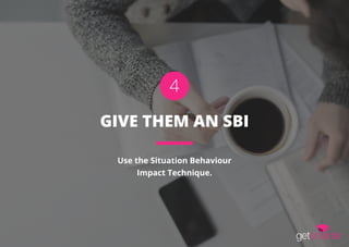 GIVE THEM AN SBI
Use the Situation Behaviour
Impact Technique.
4
 