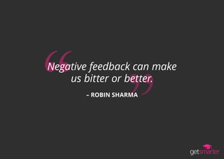Negative feedback can make
us bitter or better.
– ROBIN SHARMA
 