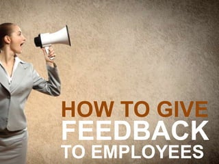 HOW TO GIVE
FEEDBACK
TO EMPLOYEES
 