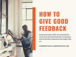 HOW TO
GIVE GOOD
FEEDBACK
Communication skills are essential for
success in one's personal life, in business
and in all other endeavors one might take
on.
LAWRENCE AULS | LAWRENCEAULS.COM
 