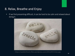 • If we find presenting difficult, it can be hard to be calm and relaxed about
doing it.
8. Relax, Breathe and Enjoy
24
https://waldorfmom.files.wordpress.com/2012/07/relax.jpg
 