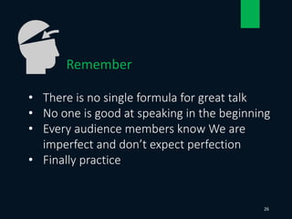 • There is no single formula for great talk
• No one is good at speaking in the beginning
• Every audience members know We are
imperfect and don’t expect perfection
• Finally practice
Remember
26
 