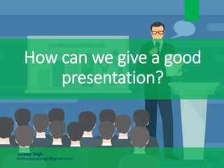 How can we give a good
presentation?
1
-Sudeep Singh
hellosudeepsingh@gmail.com
 
