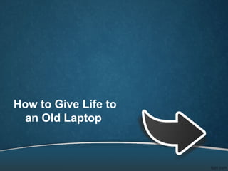 How to Give Life to
  an Old Laptop
 