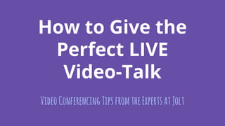 How to Give the
Perfect LIVE
Video-Talk
VideoConferencingTipsfromtheExpertsatJolt
 