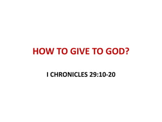 HOW TO GIVE TO GOD?
I CHRONICLES 29:10-20
 