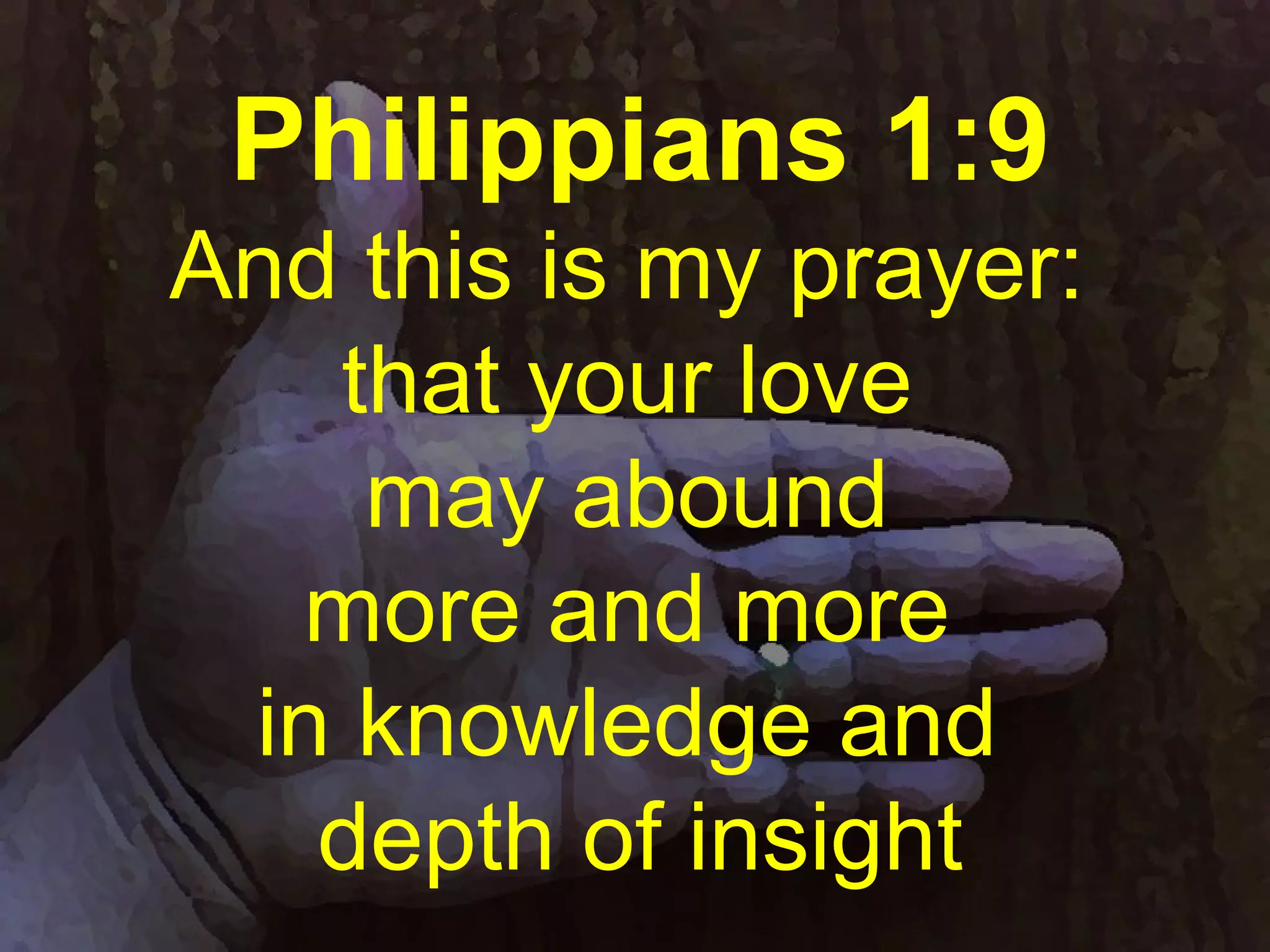 Philippians 1:9
And this is my prayer:
that your love
may abound
more and more
in knowledge and
depth of insight
 