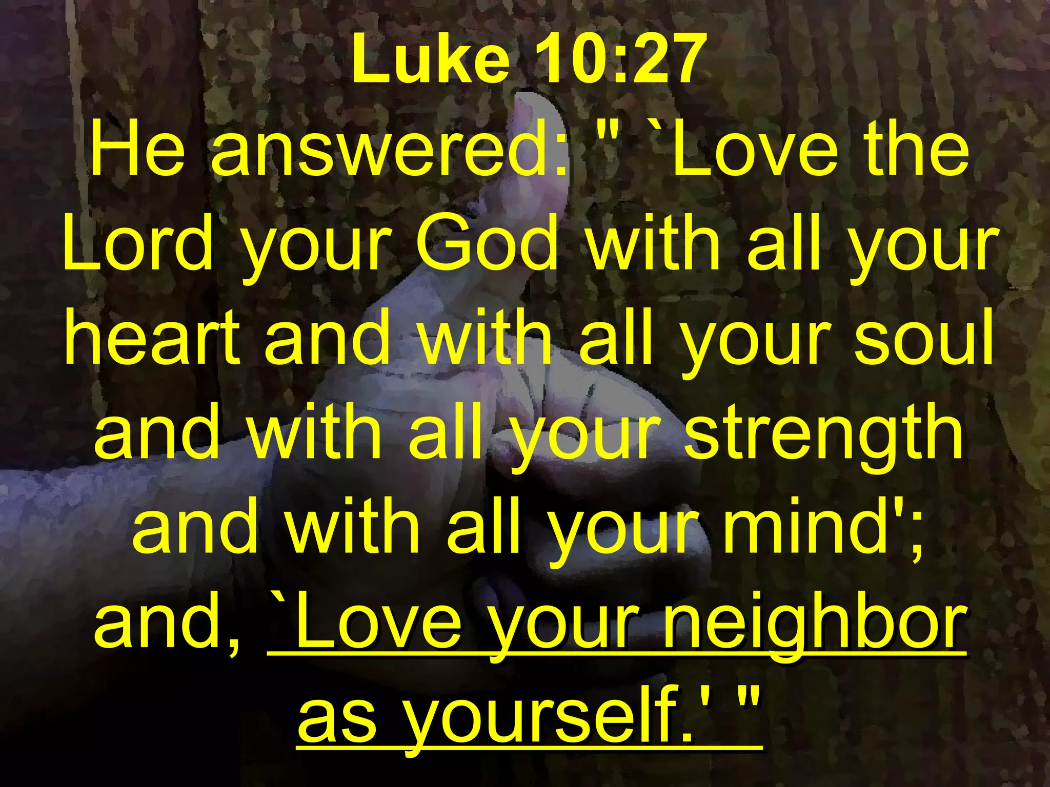 Luke 10:27
He answered: " `Love the
Lord your God with all your
heart and with all your soul
and with all your strength
and with all your mind';
and, `Love your neighbor`Love your neighbor
as yourself.' "as yourself.' "
 