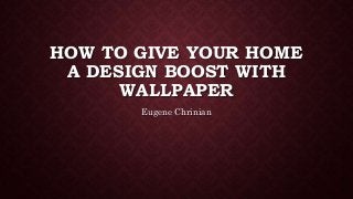 HOW TO GIVE YOUR HOME
A DESIGN BOOST WITH
WALLPAPER
Eugene Chrinian
 