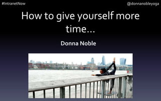 How to give yourself more
time…
Donna Noble
#IntranetNow @donnanobleyoga
 