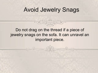 Avoid Jewelry Snags
Do not drag on the thread if a piece of
jewelry snags on the sofa. It can unravel an
important piece.
 