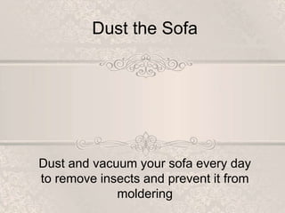 Dust the Sofa
Dust and vacuum your sofa every day
to remove insects and prevent it from
moldering
 