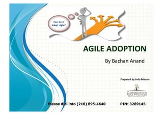 AGILE	
  ADOPTION	
  
                              By	
  Bachan	
  Anand	
  


                                       Prepared	
  by	
  Indu	
  Menon	
  




Please dial into (218) 895-4640        PIN: 3289145
 