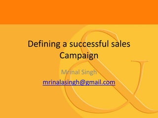 Defining a successful sales
        Campaign
         Mrinal Singh
   mrinalasingh@gmail.com
 