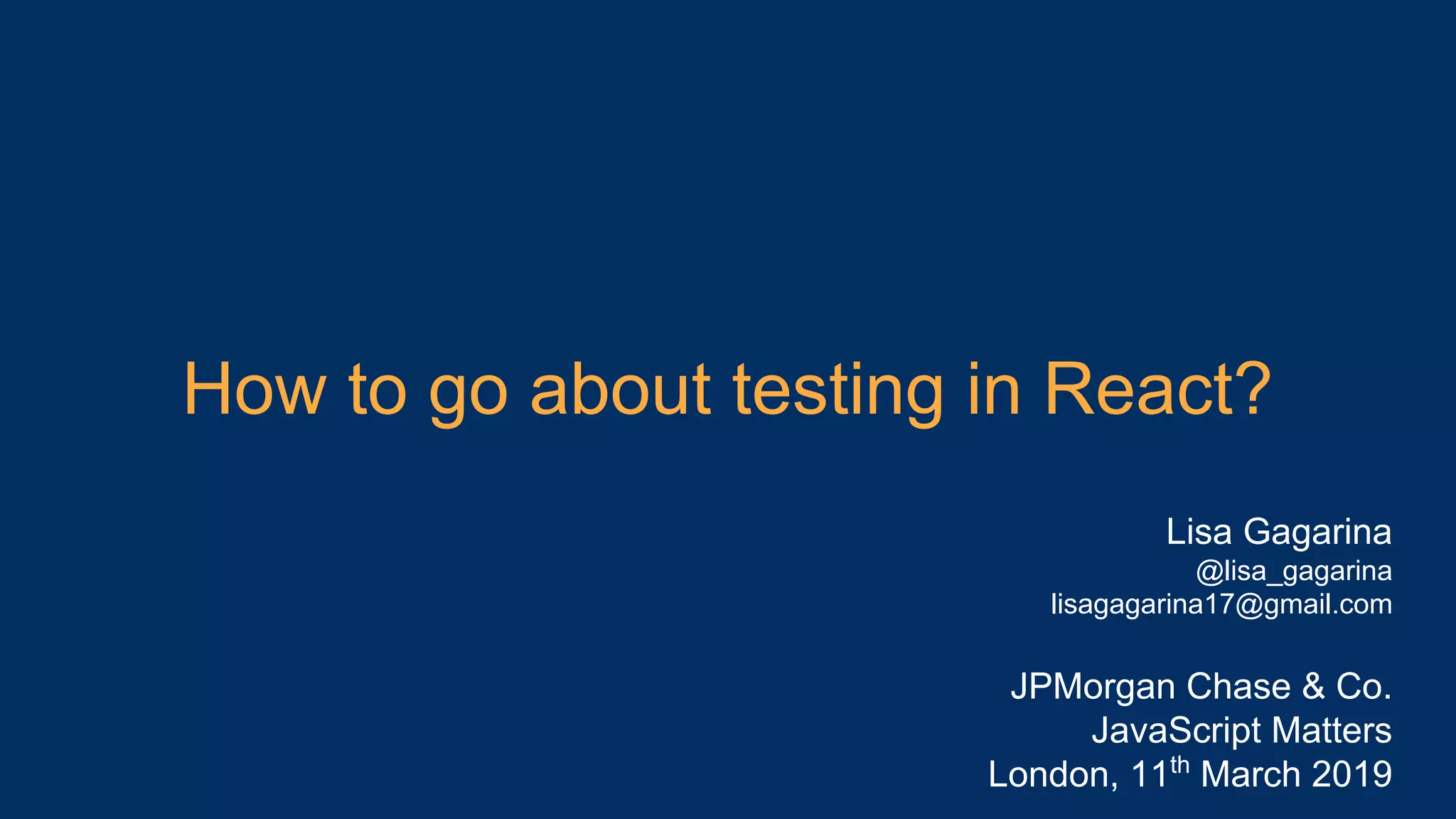 How to go about testing in React? Lisa Gagarina @lisa_gagarina lisagagarina17@gmail.com JPMorgan Chase & Co. JavaScript Matters London, 11th March 2019 