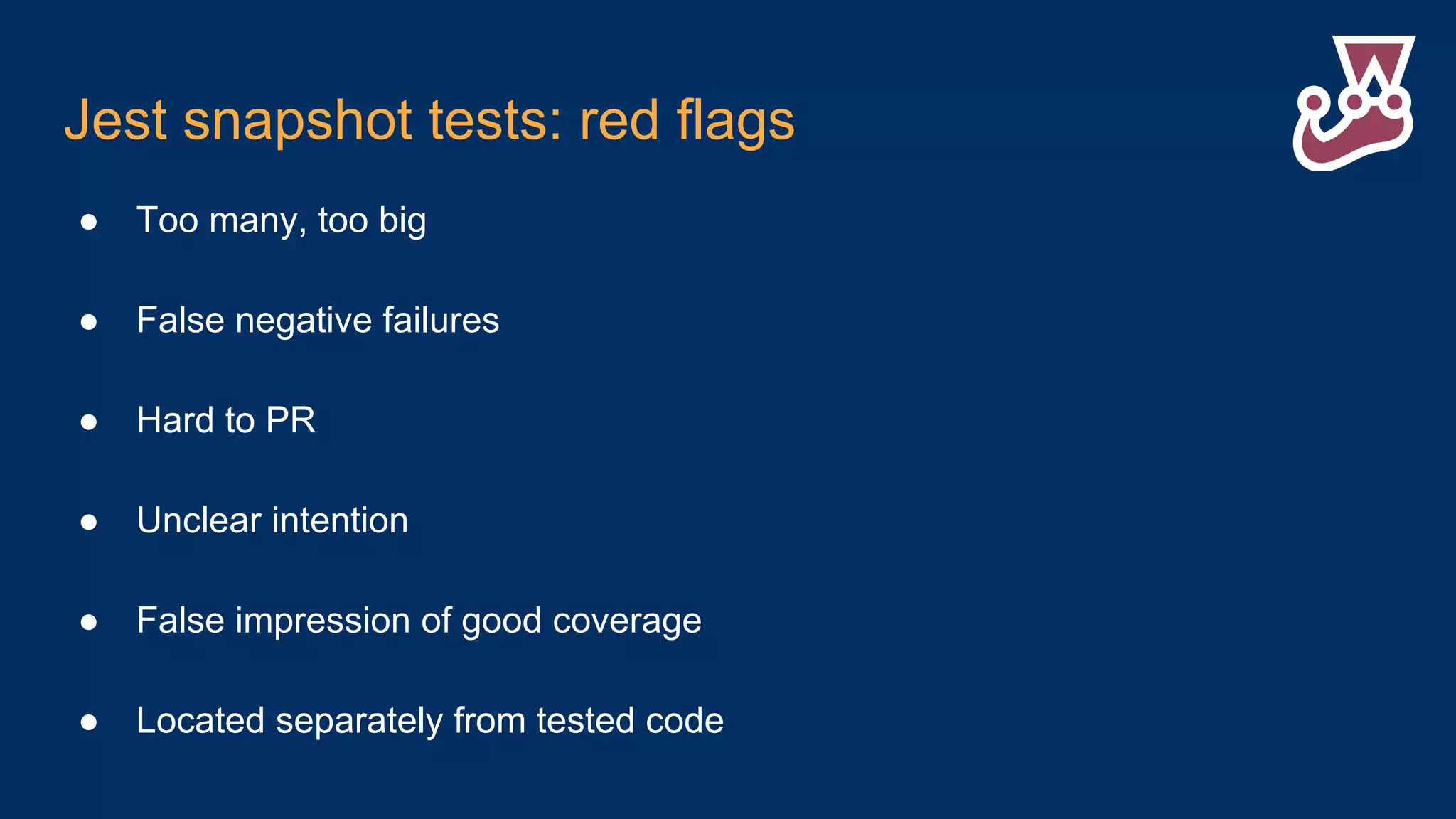 Jest snapshot tests: red flags ● Too many, too big ● False negative failures ● Hard to PR ● Unclear intention ● False impression of good coverage ● Located separately from tested code 