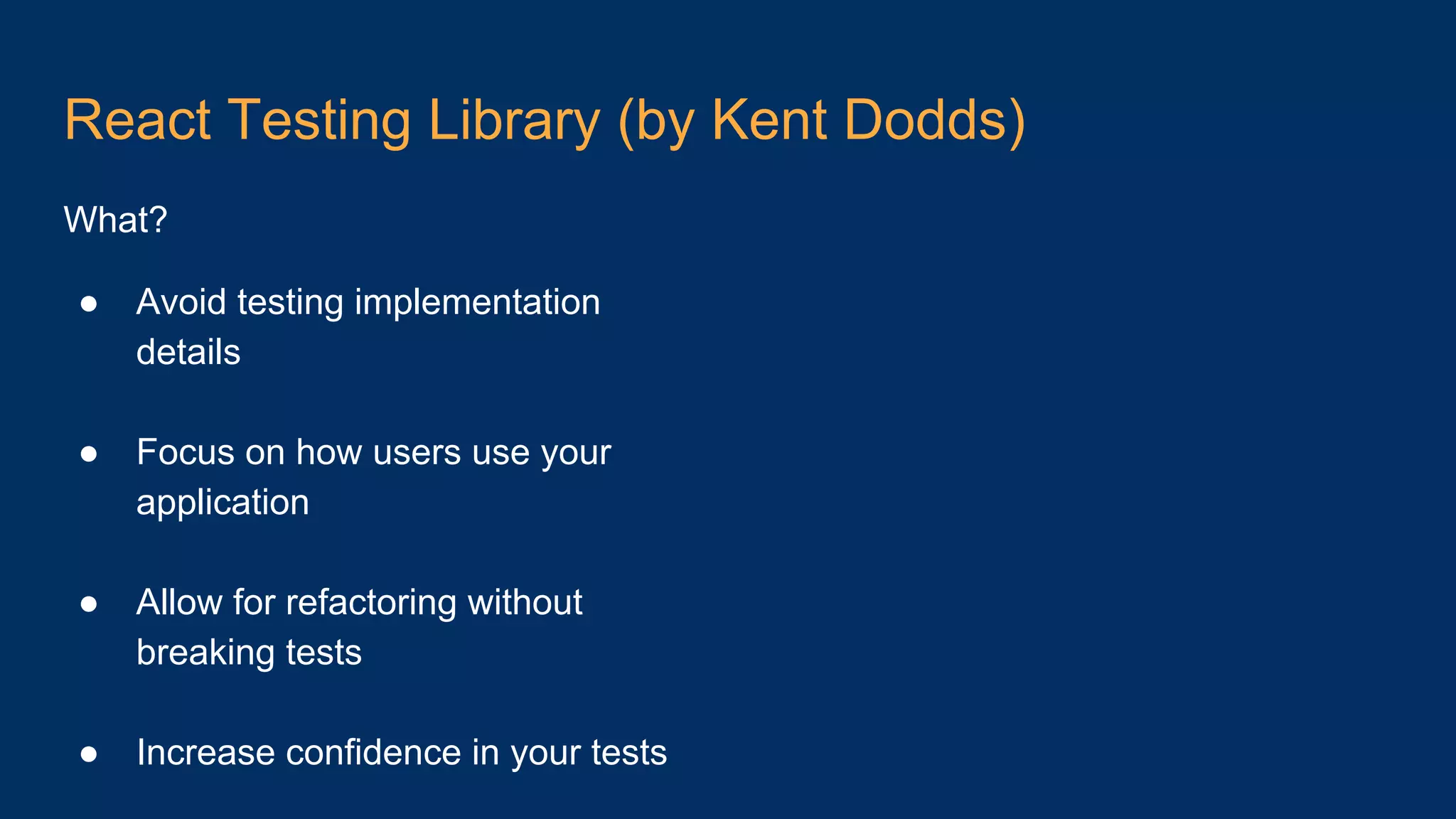 React Testing Library (by Kent Dodds) What? ● Avoid testing implementation details ● Focus on how users use your application ● Allow for refactoring without breaking tests ● Increase confidence in your tests 