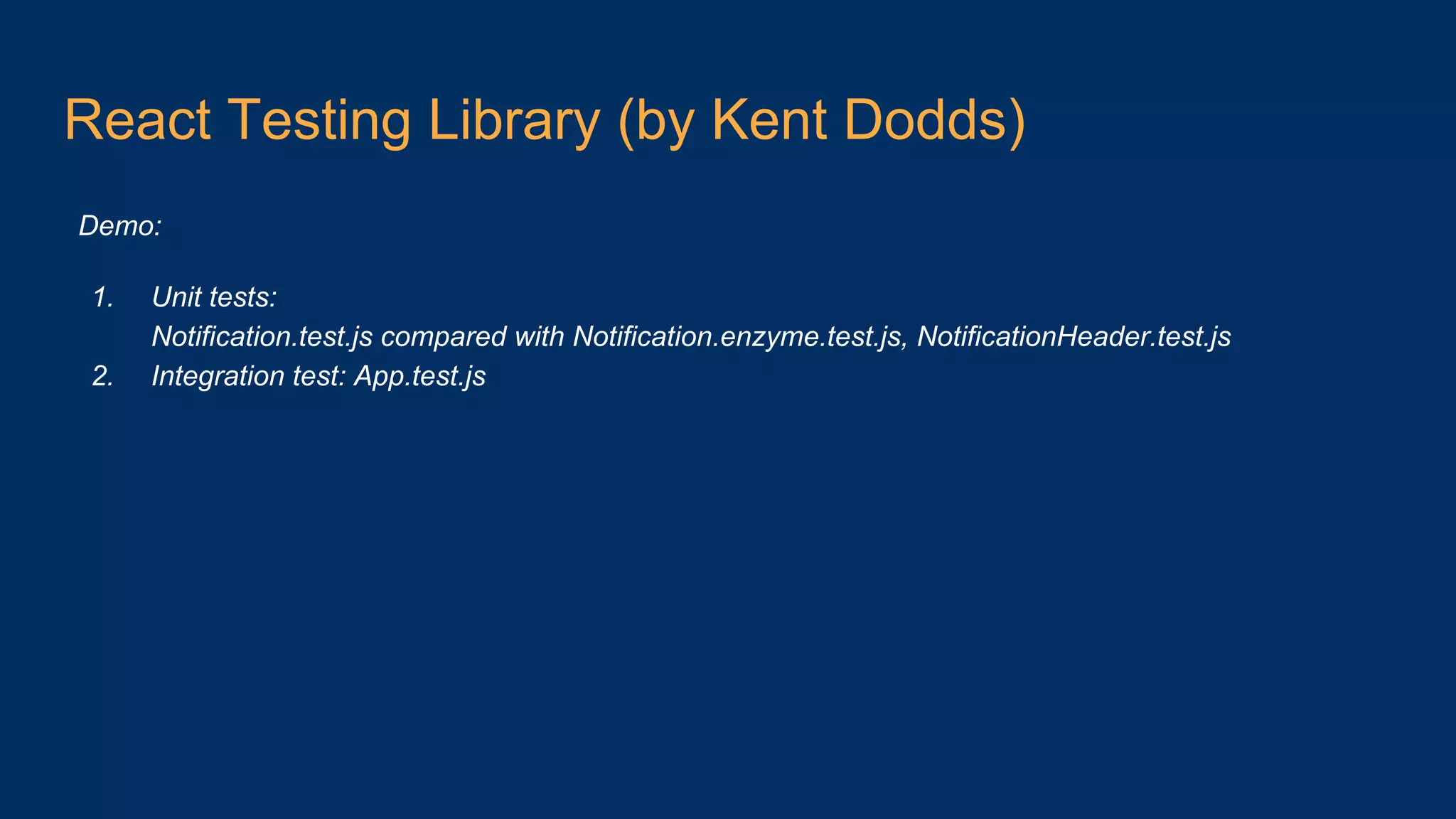 React Testing Library (by Kent Dodds) Demo: 1. Unit tests: Notification.test.js compared with Notification.enzyme.test.js, NotificationHeader.test.js 2. Integration test: App.test.js 