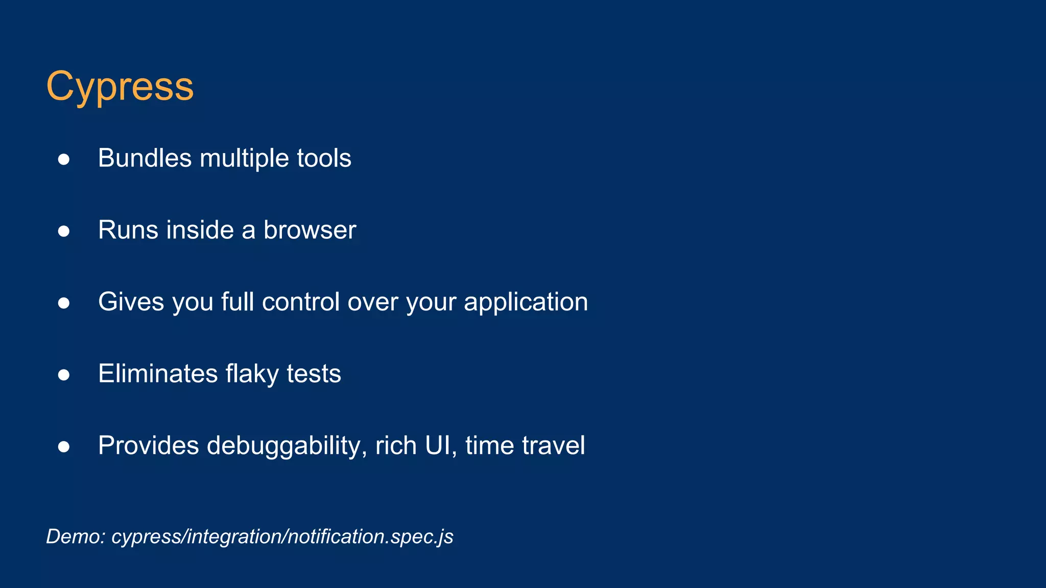 Cypress ● Bundles multiple tools ● Runs inside a browser ● Gives you full control over your application ● Eliminates flaky tests ● Provides debuggability, rich UI, time travel Demo: cypress/integration/notification.spec.js 