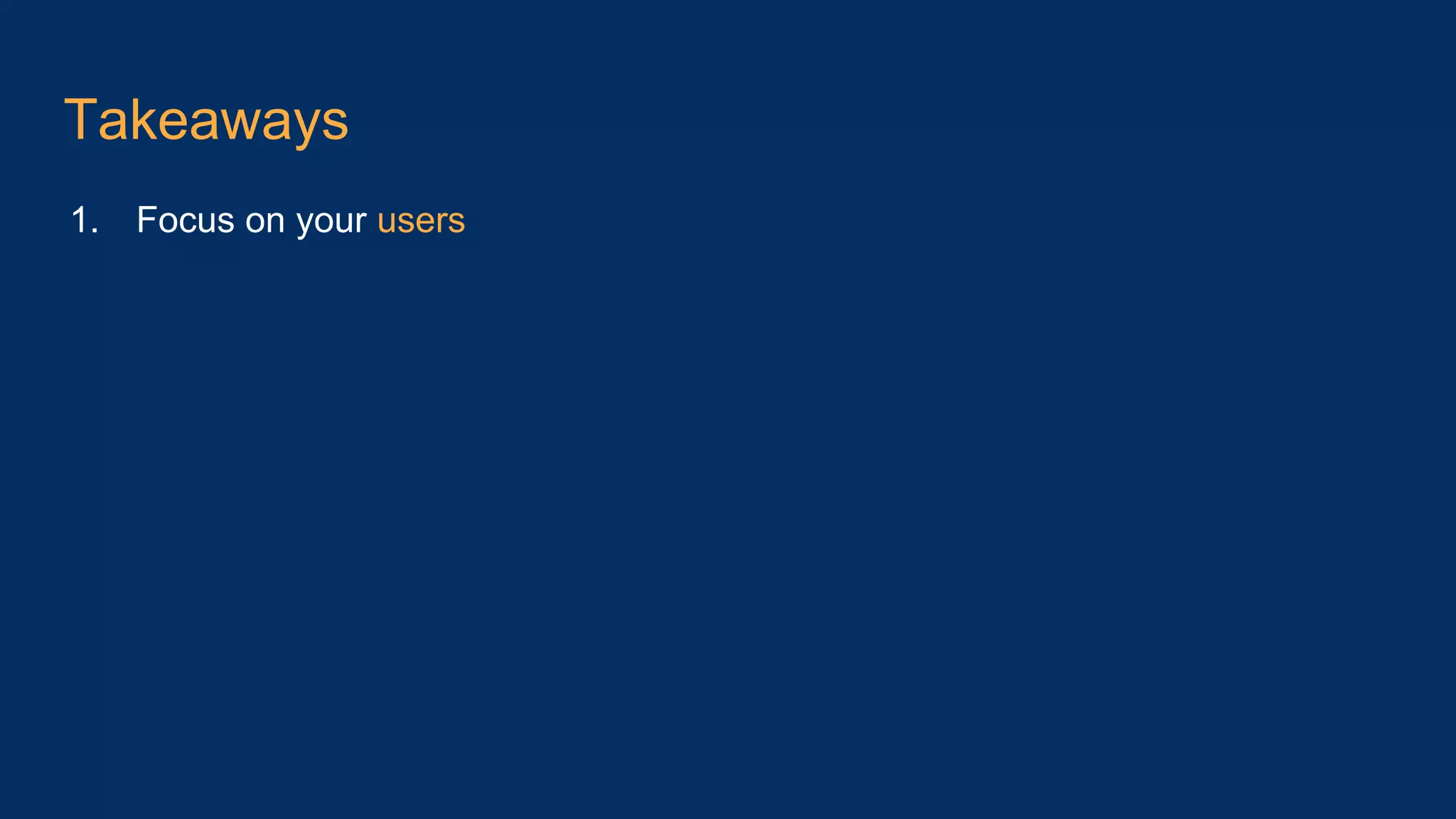 Takeaways 1. Focus on your users 