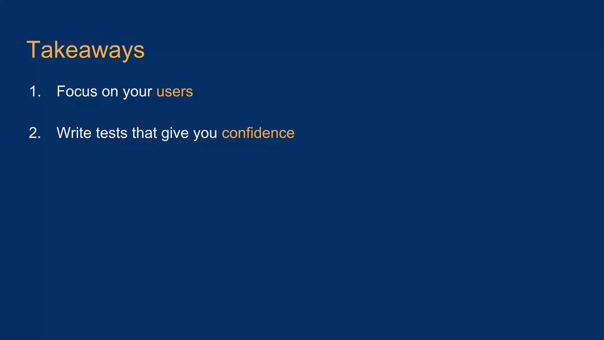 Takeaways 1. Focus on your users 2. Write tests that give you confidence 