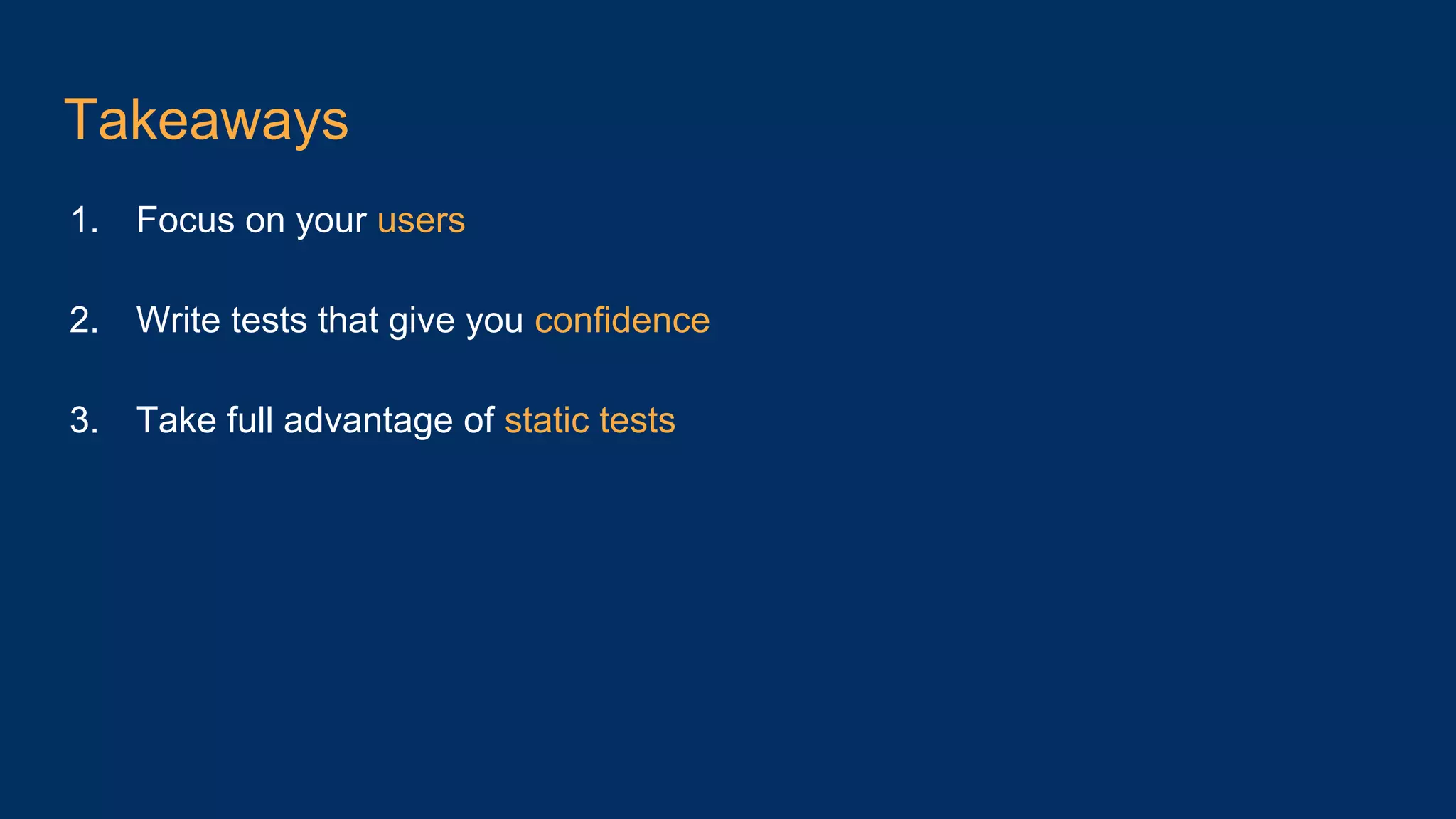 Takeaways 1. Focus on your users 2. Write tests that give you confidence 3. Take full advantage of static tests 