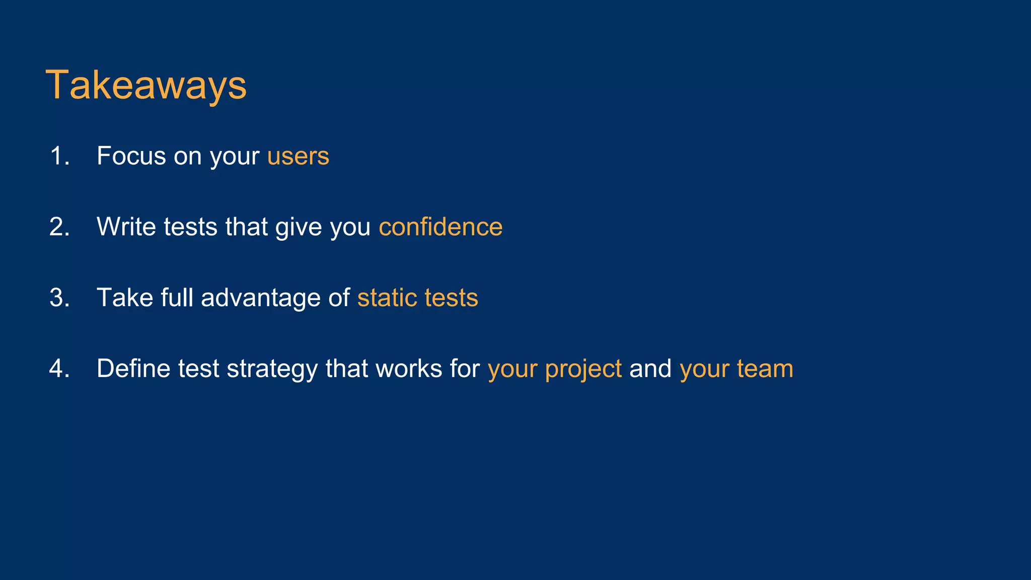 Takeaways 1. Focus on your users 2. Write tests that give you confidence 3. Take full advantage of static tests 4. Define test strategy that works for your project and your team 