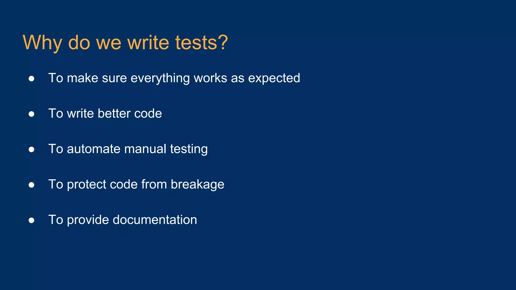 Why do we write tests? ● To make sure everything works as expected ● To write better code ● To automate manual testing ● To protect code from breakage ● To provide documentation 