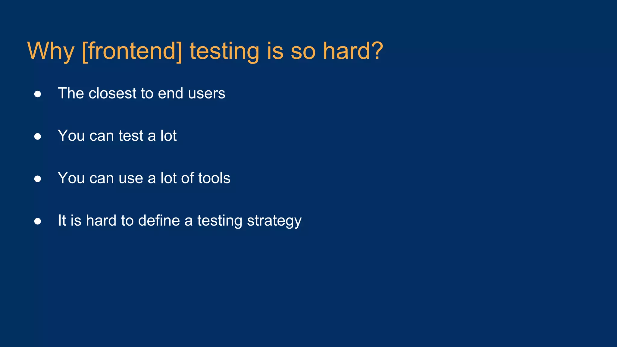 Why [frontend] testing is so hard? ● The closest to end users ● You can test a lot ● You can use a lot of tools ● It is hard to define a testing strategy 