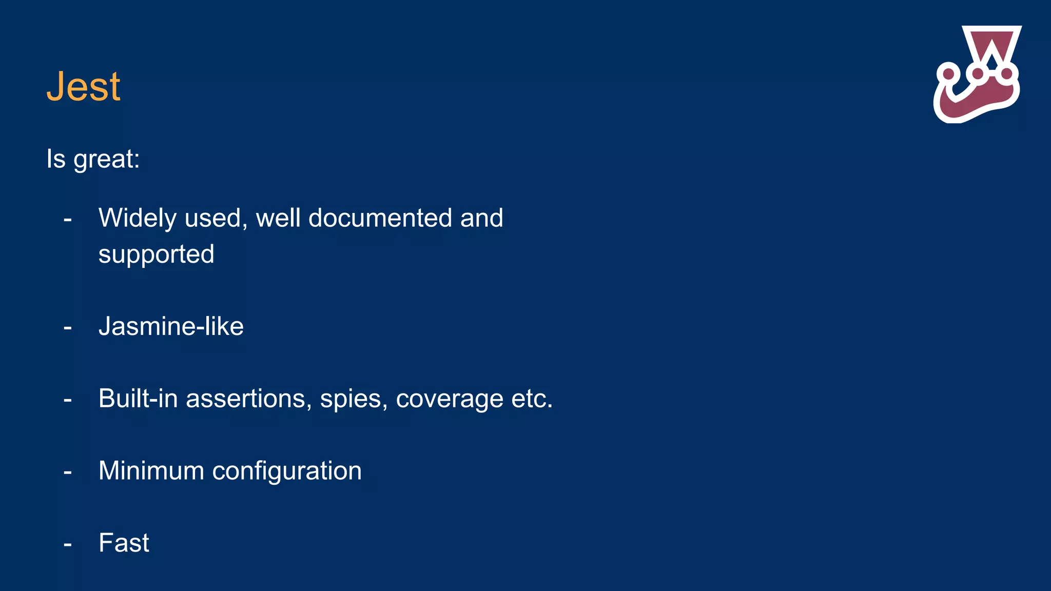 Jest Is great: - Widely used, well documented and supported - Jasmine-like - Built-in assertions, spies, coverage etc. - Minimum configuration - Fast 