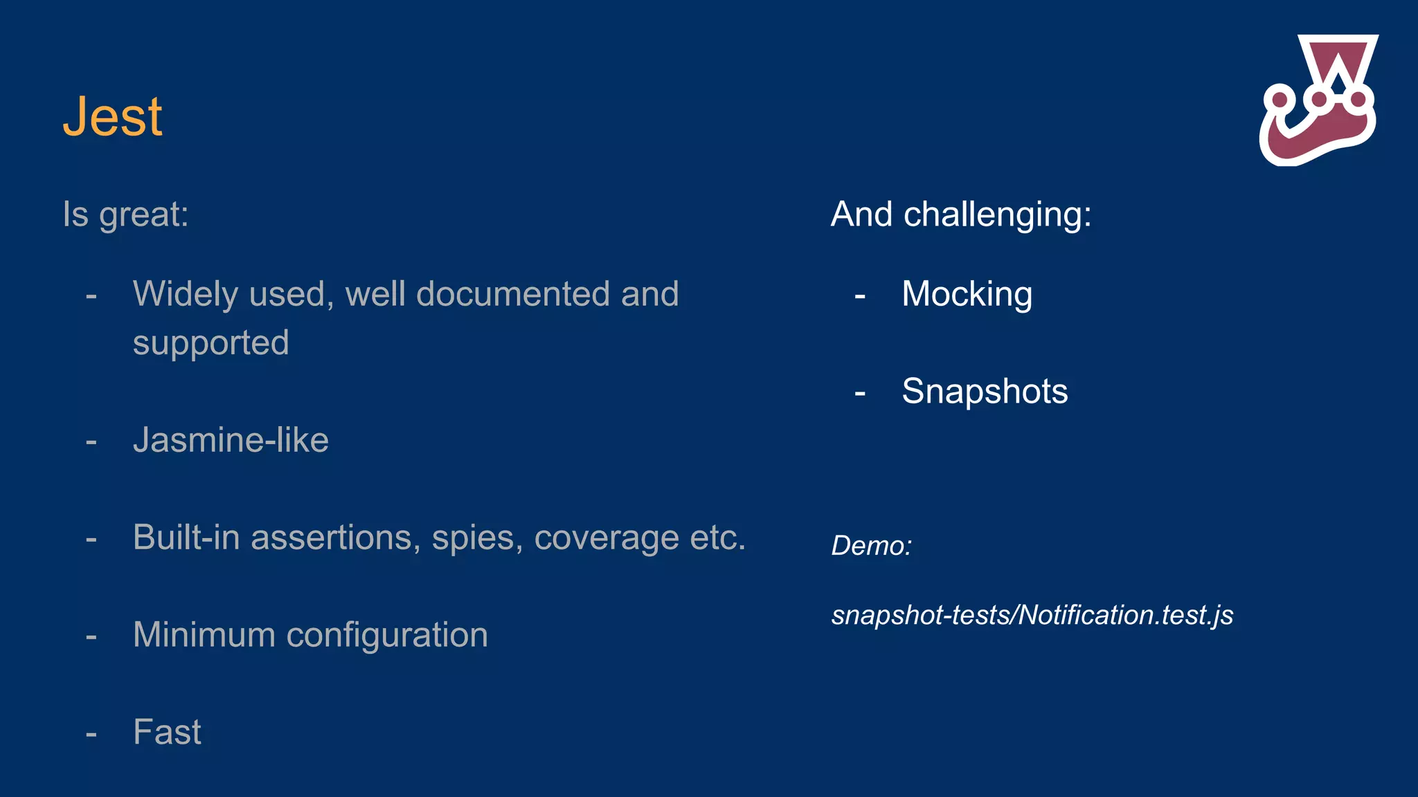 Jest Is great: - Widely used, well documented and supported - Jasmine-like - Built-in assertions, spies, coverage etc. - Minimum configuration - Fast And challenging: - Mocking - Snapshots Demo: snapshot-tests/Notification.test.js 