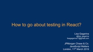 How to go about testing in React?
Lisa Gagarina
@lisa_gagarina
lisagagarina17@gmail.com
JPMorgan Chase & Co.
JavaScript Matters
London, 11th
March 2019
 