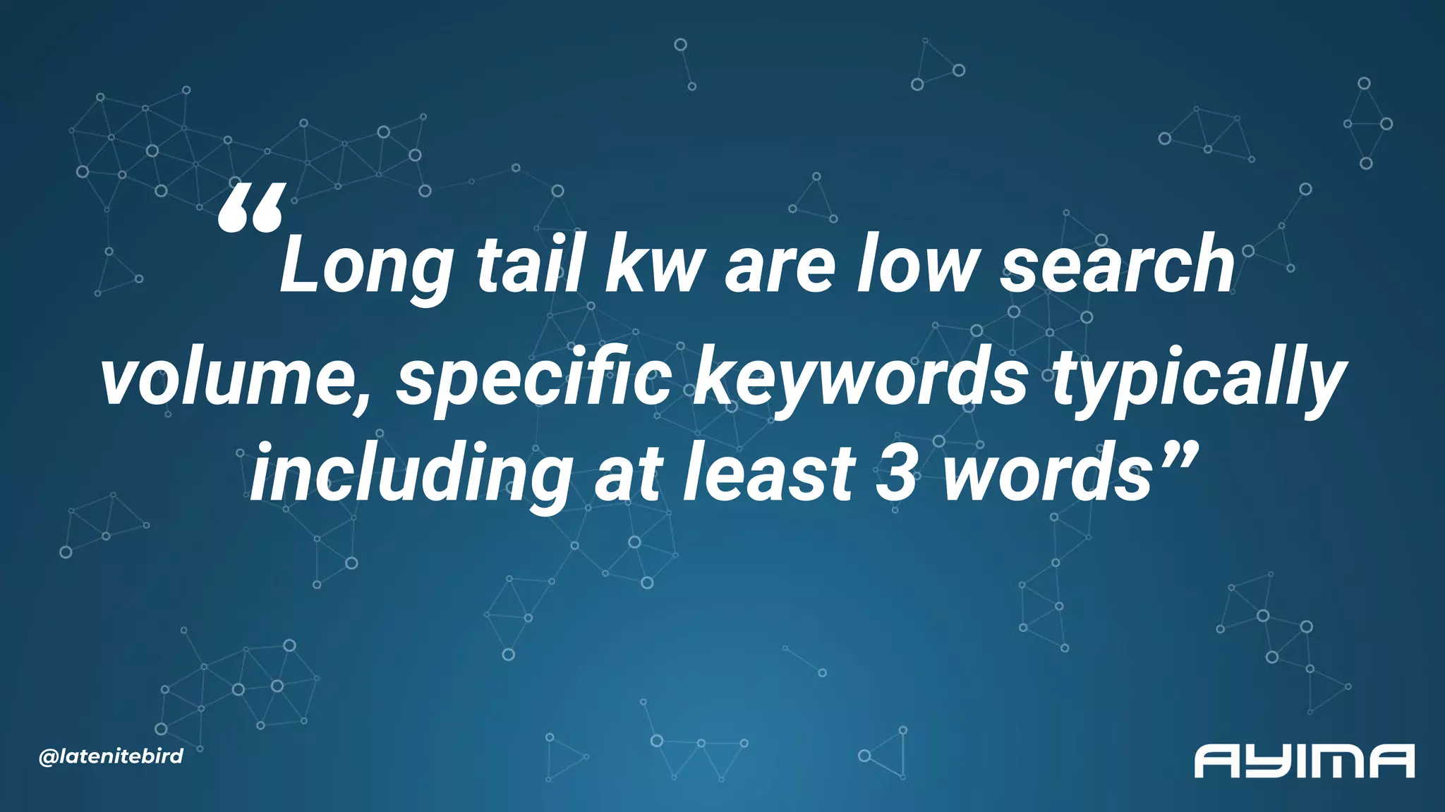 “Long tail kw are low search
volume, speciﬁc keywords typically
including at least 3 words”
@latenitebird
 