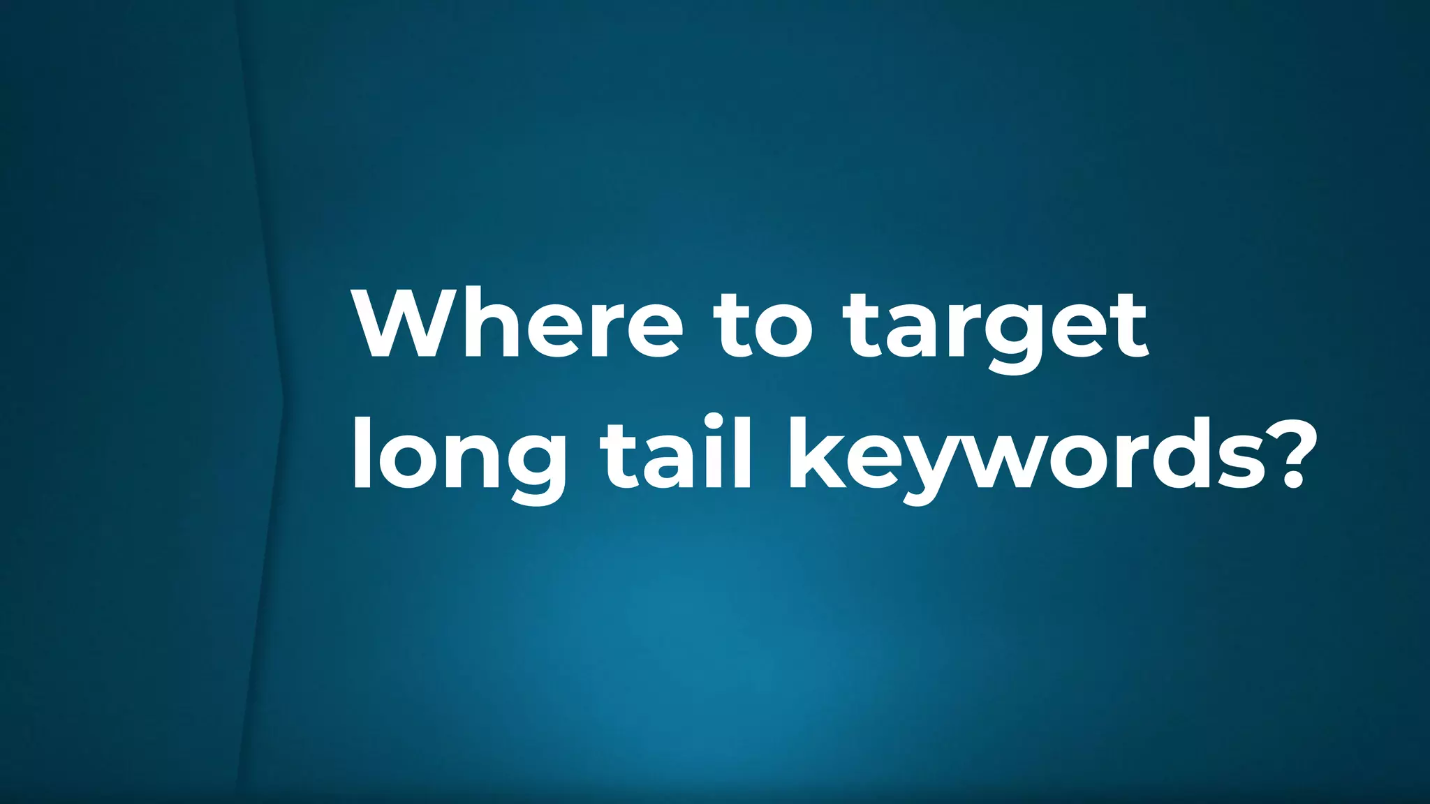 Where to target
long tail keywords?
 