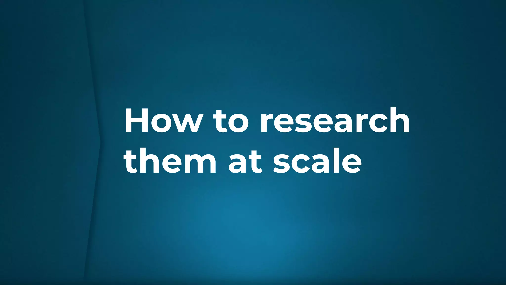 How to research
them at scale
 