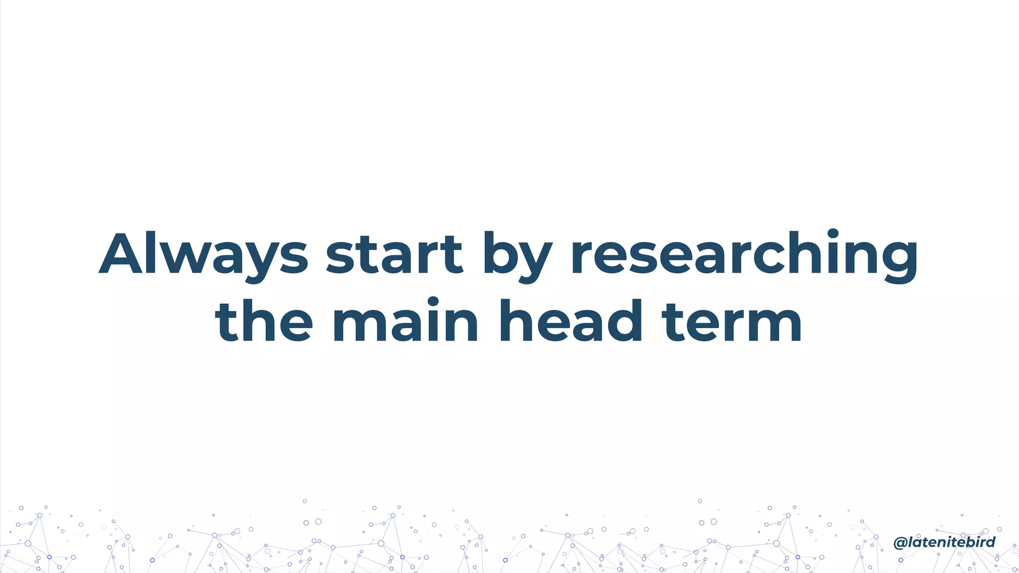 Always start by researching
the main head term
@latenitebird
 