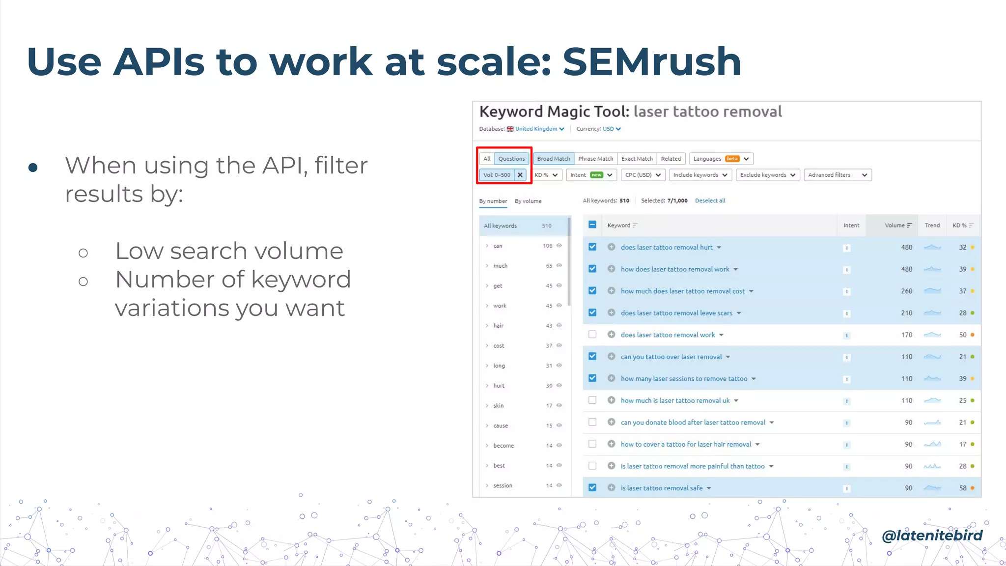 Use APIs to work at scale: SEMrush
● When using the API, ﬁlter
results by:
○ Low search volume
○ Number of keyword
variations you want
@latenitebird
 