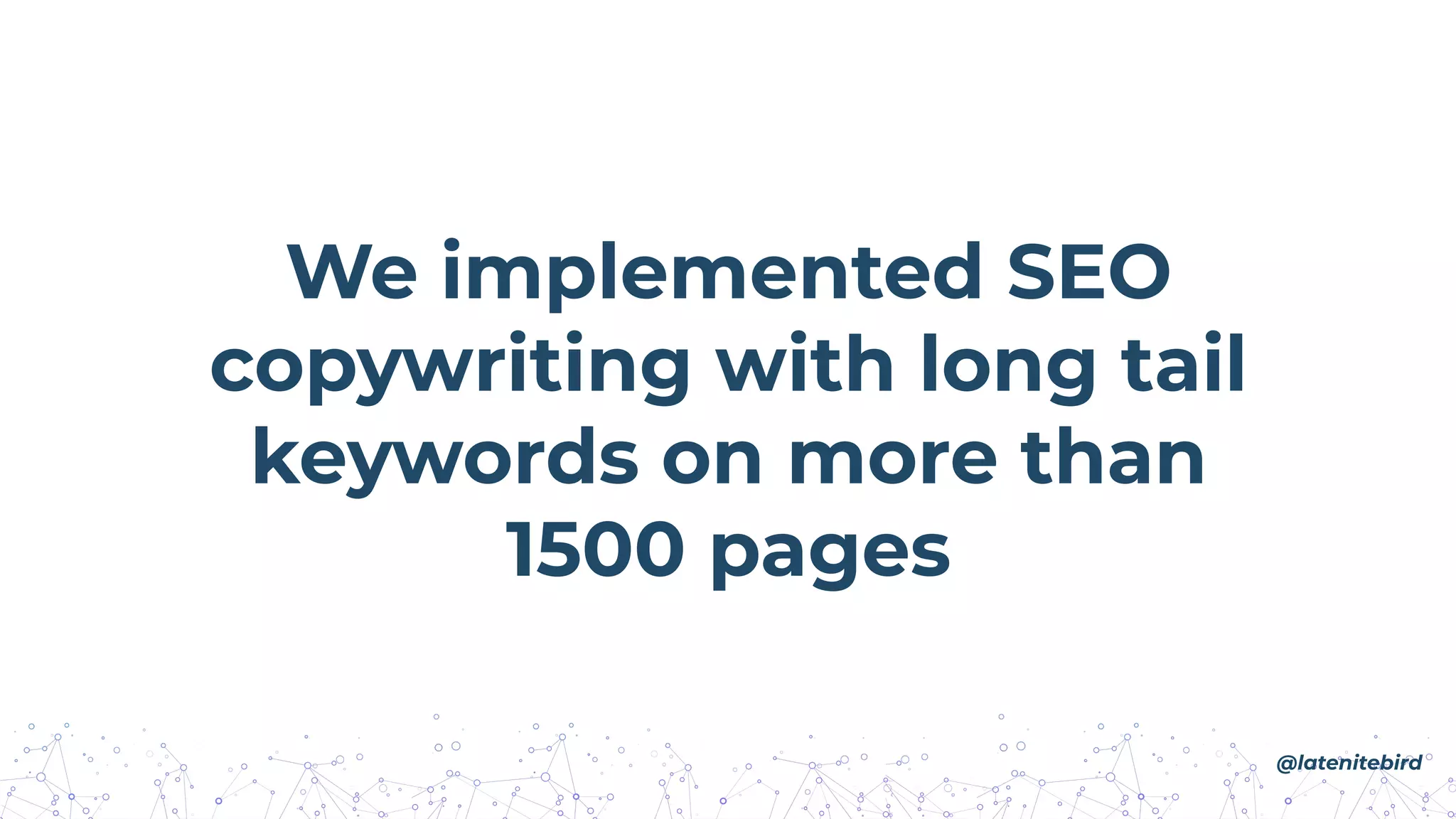 We implemented SEO
copywriting with long tail
keywords on more than
1500 pages
@latenitebird
 