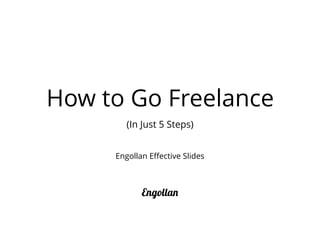 How to Go Freelance
(In Just 5 Steps)
Engollan
Engollan Eﬀective Slides
 