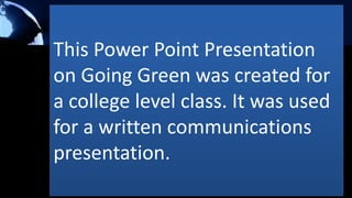 This Power Point Presentation
on Going Green was created for
a college level class. It was used
for a written communications
presentation.
 