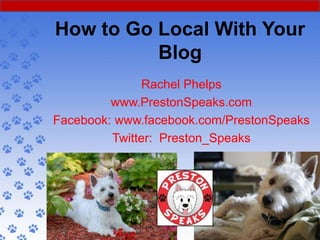 How to Go Local With Your
          Blog
               Rachel Phelps
         www.PrestonSpeaks.com
Facebook: www.facebook.com/PrestonSpeaks
         Twitter: Preston_Speaks
 