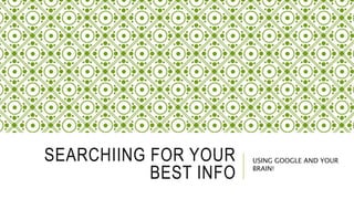 SEARCHIING FOR YOUR
BEST INFO
USING GOOGLE AND YOUR
BRAIN!
 