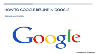 HOWTO GOOGLE RESUME IN GOOGLE
PREPARED AND PRESENTED
Padmanaban Marimuthu
 