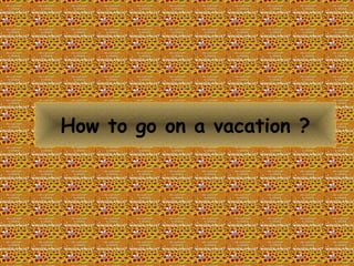 How to go on a vacation ?
 