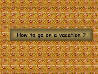 How to go on a vacation   ? 
