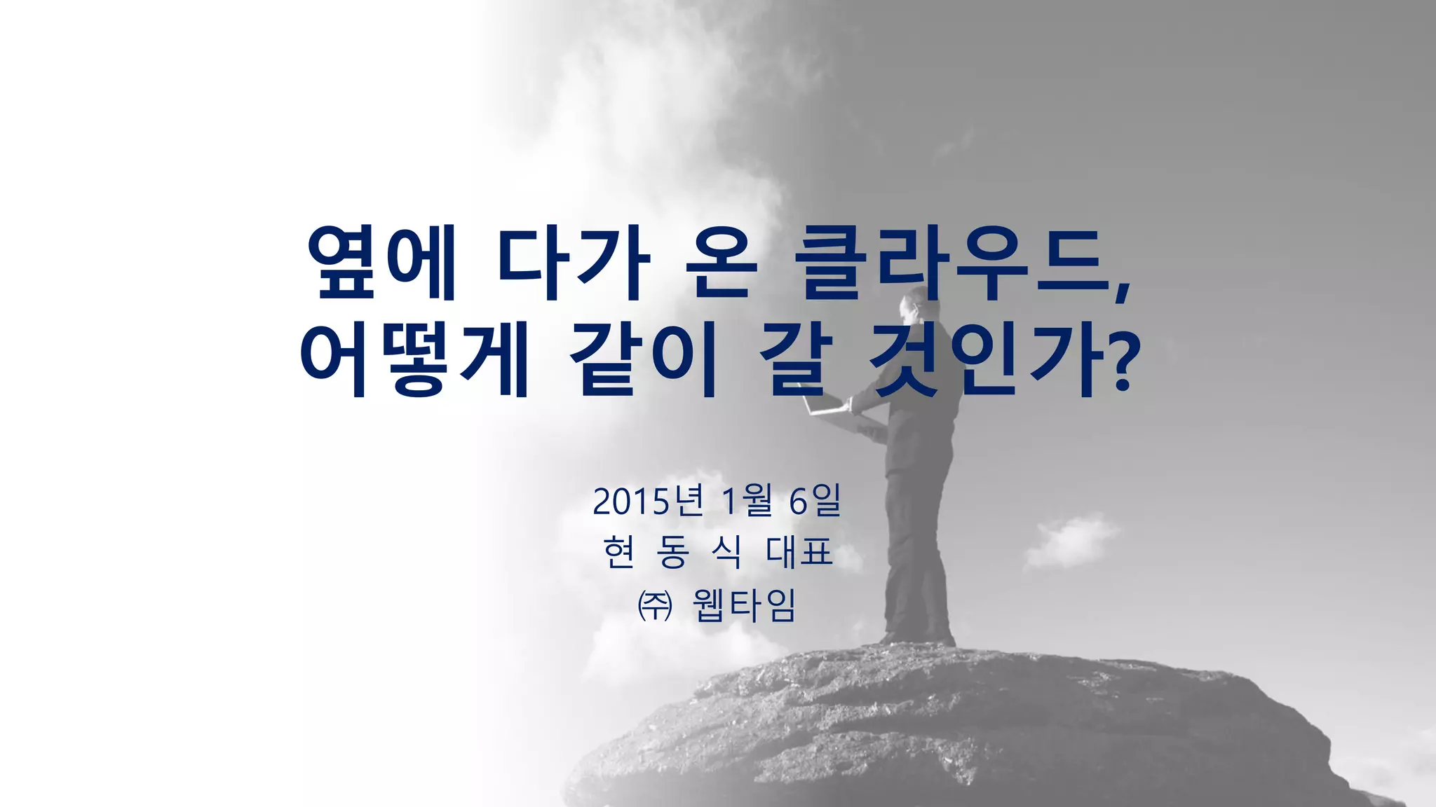 옆에 다가 온 클라우드,
어떻게 같이 갈 것인가?
2015년 1월 6일
현 동 식 대표
㈜ 웹타임
 