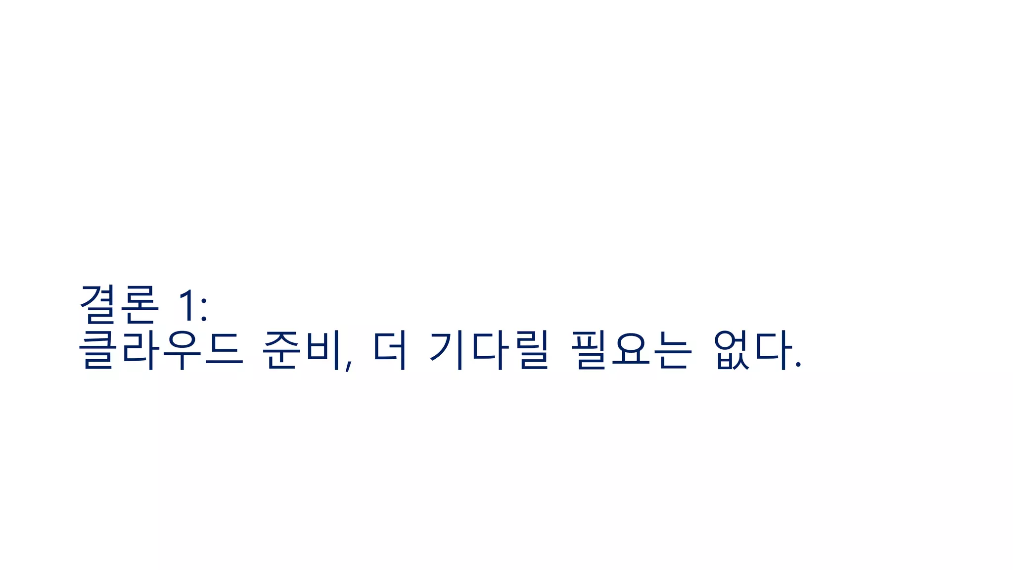 결론 1:
클라우드 준비, 더 기다릴 필요는 없다.
 